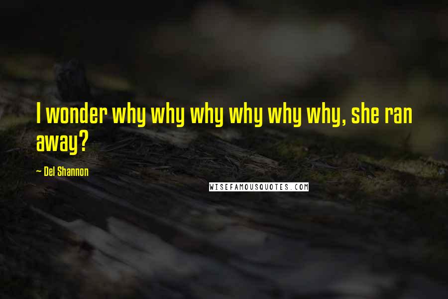 Del Shannon Quotes: I wonder why why why why why why, she ran away?