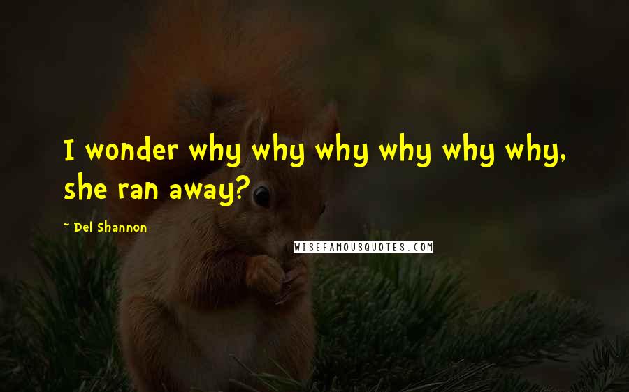 Del Shannon Quotes: I wonder why why why why why why, she ran away?