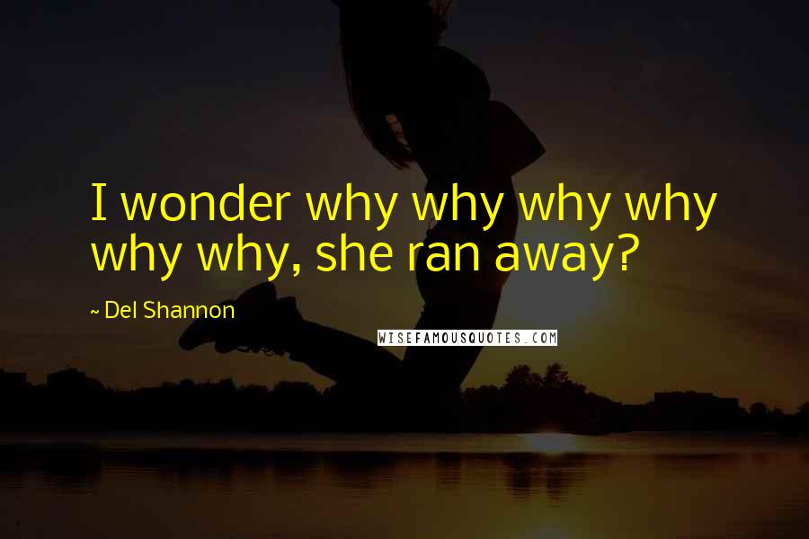 Del Shannon Quotes: I wonder why why why why why why, she ran away?
