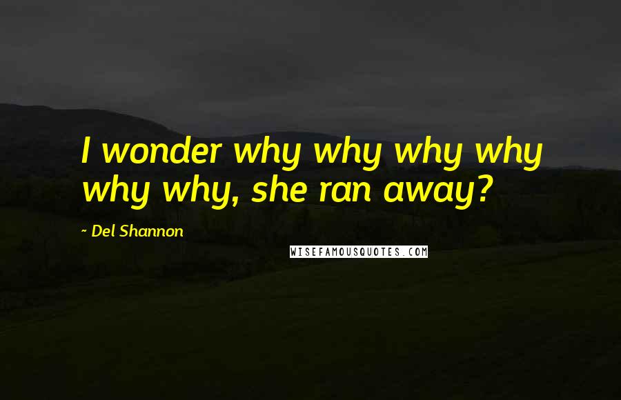 Del Shannon Quotes: I wonder why why why why why why, she ran away?