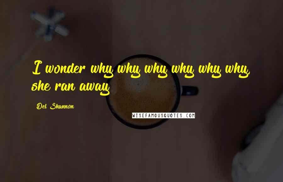 Del Shannon Quotes: I wonder why why why why why why, she ran away?
