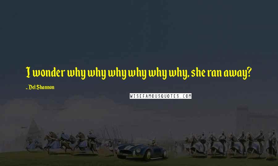 Del Shannon Quotes: I wonder why why why why why why, she ran away?