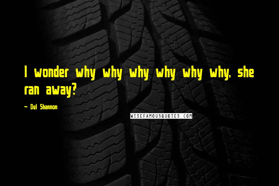 Del Shannon Quotes: I wonder why why why why why why, she ran away?