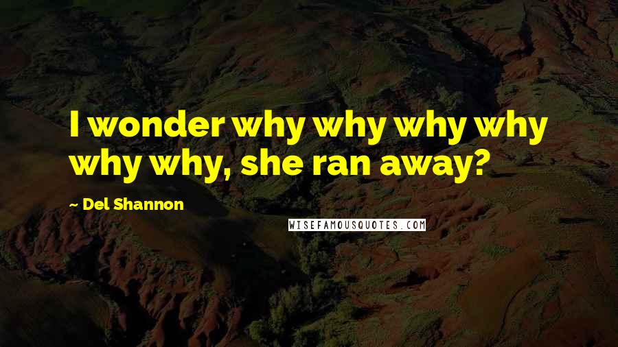 Del Shannon Quotes: I wonder why why why why why why, she ran away?