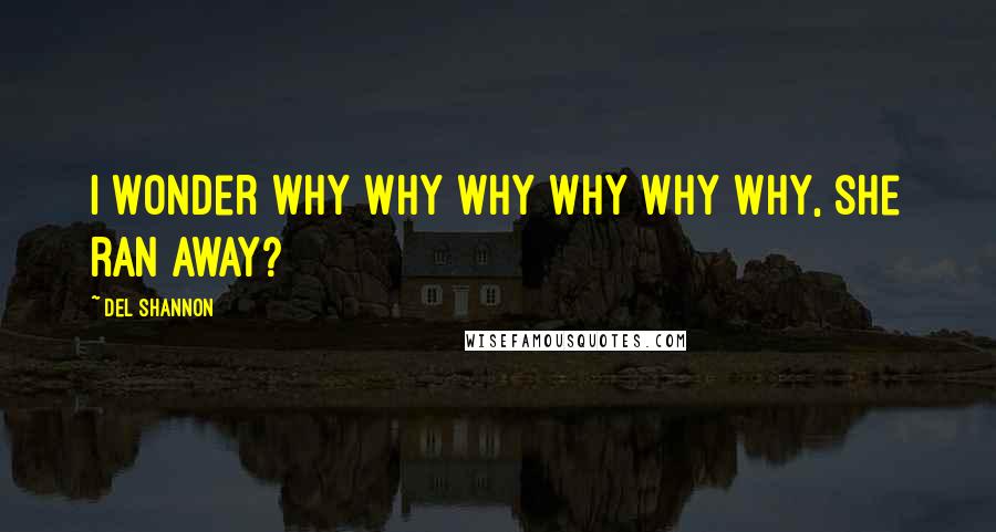 Del Shannon Quotes: I wonder why why why why why why, she ran away?