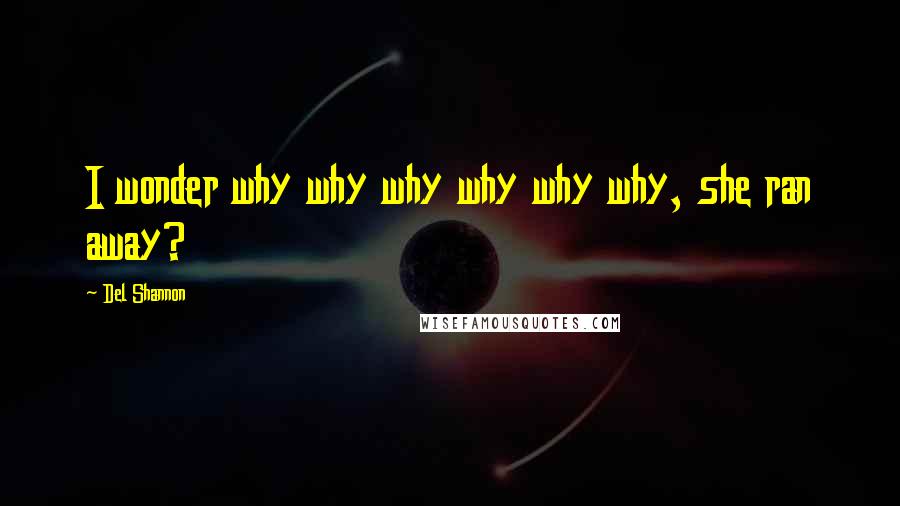 Del Shannon Quotes: I wonder why why why why why why, she ran away?