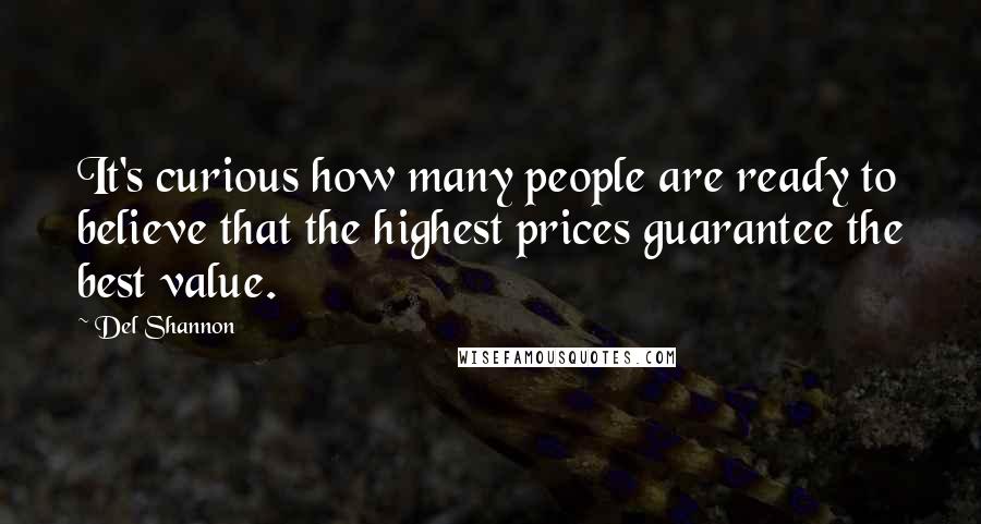 Del Shannon Quotes: It's curious how many people are ready to believe that the highest prices guarantee the best value.