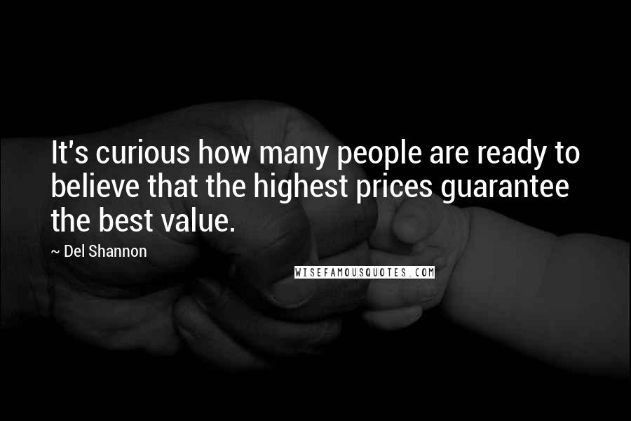 Del Shannon Quotes: It's curious how many people are ready to believe that the highest prices guarantee the best value.
