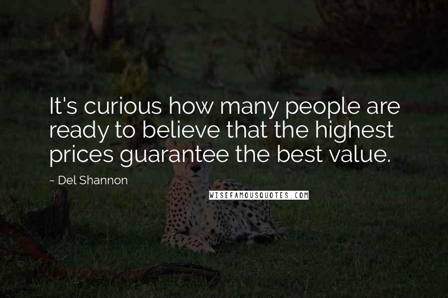 Del Shannon Quotes: It's curious how many people are ready to believe that the highest prices guarantee the best value.