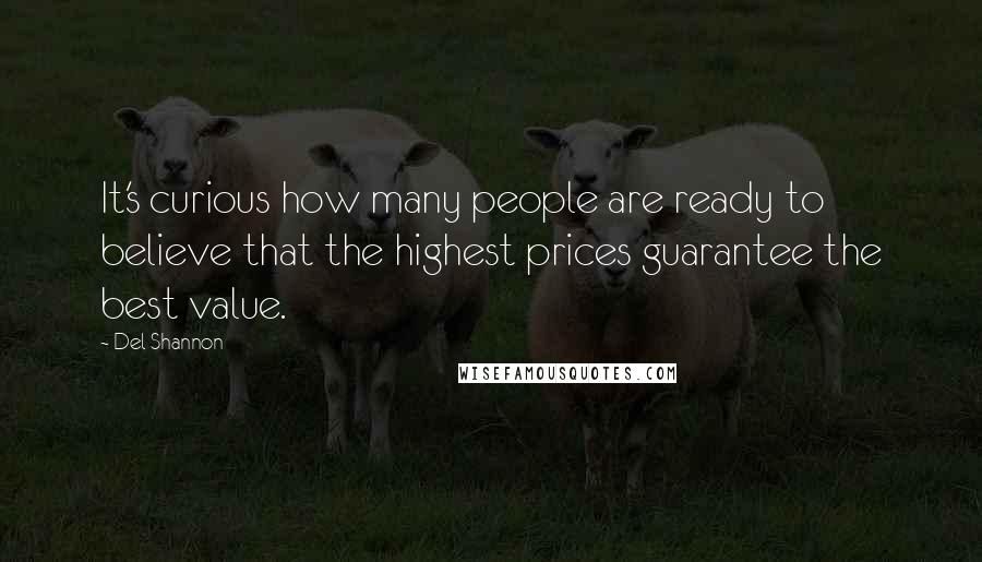 Del Shannon Quotes: It's curious how many people are ready to believe that the highest prices guarantee the best value.