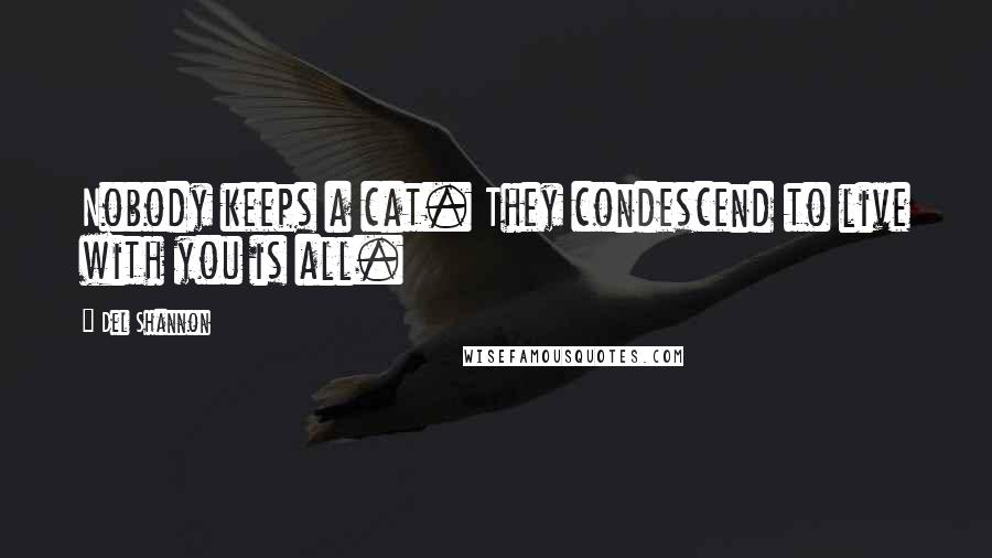 Del Shannon Quotes: Nobody keeps a cat. They condescend to live with you is all.