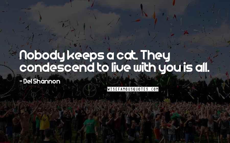 Del Shannon Quotes: Nobody keeps a cat. They condescend to live with you is all.