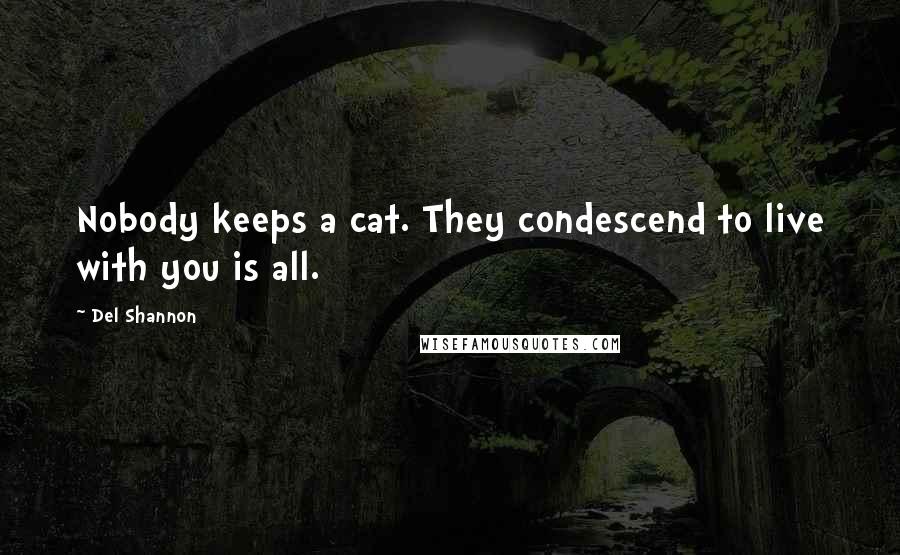 Del Shannon Quotes: Nobody keeps a cat. They condescend to live with you is all.