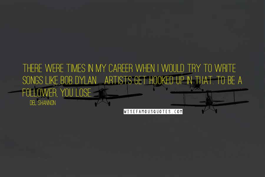 Del Shannon Quotes: There were times in my career when I would try to write songs like Bob Dylan ... Artists get hooked up in that. To be a follower, you lose.