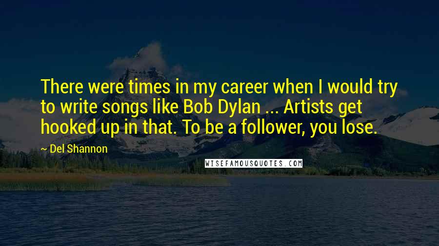 Del Shannon Quotes: There were times in my career when I would try to write songs like Bob Dylan ... Artists get hooked up in that. To be a follower, you lose.