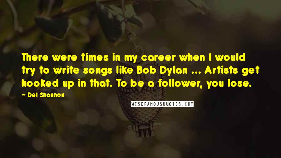 Del Shannon Quotes: There were times in my career when I would try to write songs like Bob Dylan ... Artists get hooked up in that. To be a follower, you lose.