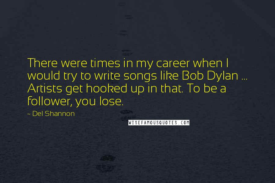 Del Shannon Quotes: There were times in my career when I would try to write songs like Bob Dylan ... Artists get hooked up in that. To be a follower, you lose.