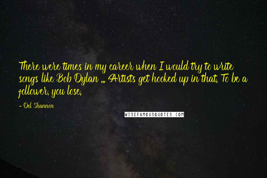 Del Shannon Quotes: There were times in my career when I would try to write songs like Bob Dylan ... Artists get hooked up in that. To be a follower, you lose.