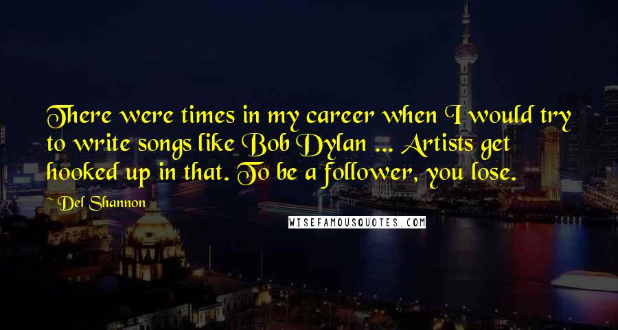 Del Shannon Quotes: There were times in my career when I would try to write songs like Bob Dylan ... Artists get hooked up in that. To be a follower, you lose.