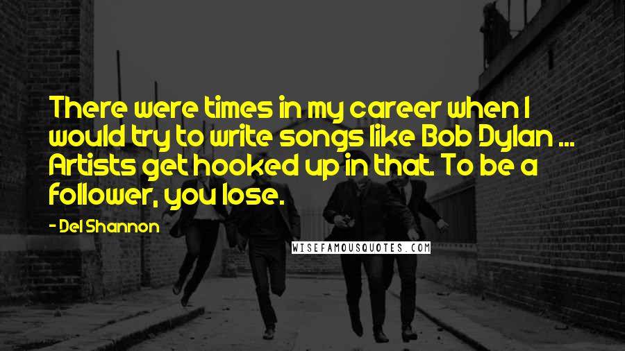 Del Shannon Quotes: There were times in my career when I would try to write songs like Bob Dylan ... Artists get hooked up in that. To be a follower, you lose.