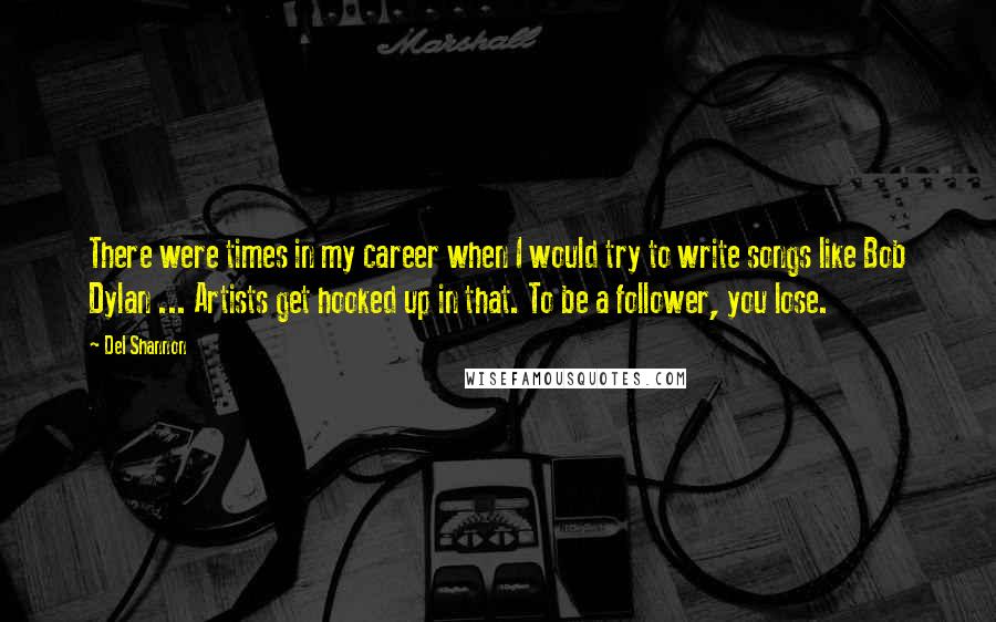 Del Shannon Quotes: There were times in my career when I would try to write songs like Bob Dylan ... Artists get hooked up in that. To be a follower, you lose.