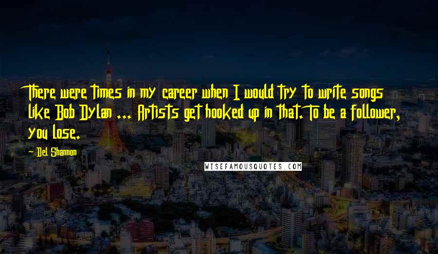 Del Shannon Quotes: There were times in my career when I would try to write songs like Bob Dylan ... Artists get hooked up in that. To be a follower, you lose.