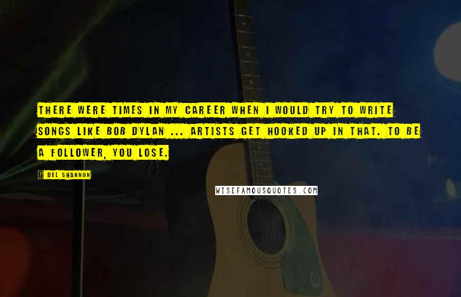 Del Shannon Quotes: There were times in my career when I would try to write songs like Bob Dylan ... Artists get hooked up in that. To be a follower, you lose.