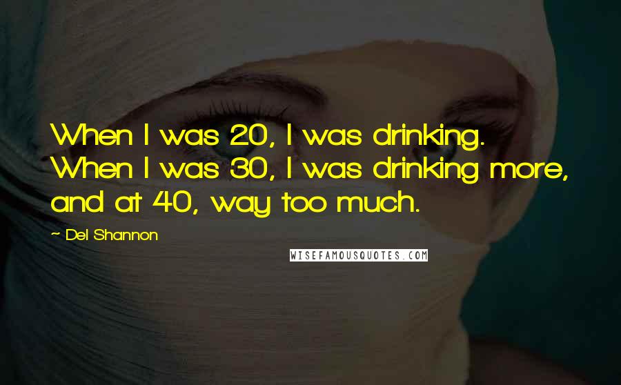 Del Shannon Quotes: When I was 20, I was drinking. When I was 30, I was drinking more, and at 40, way too much.