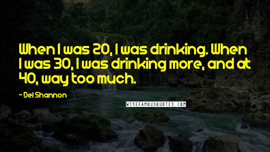 Del Shannon Quotes: When I was 20, I was drinking. When I was 30, I was drinking more, and at 40, way too much.