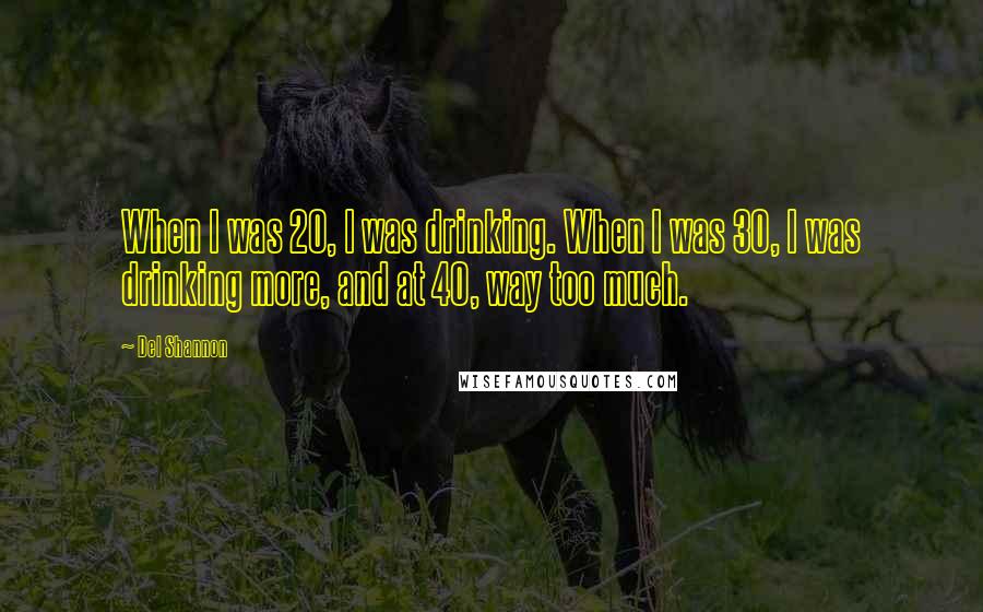 Del Shannon Quotes: When I was 20, I was drinking. When I was 30, I was drinking more, and at 40, way too much.