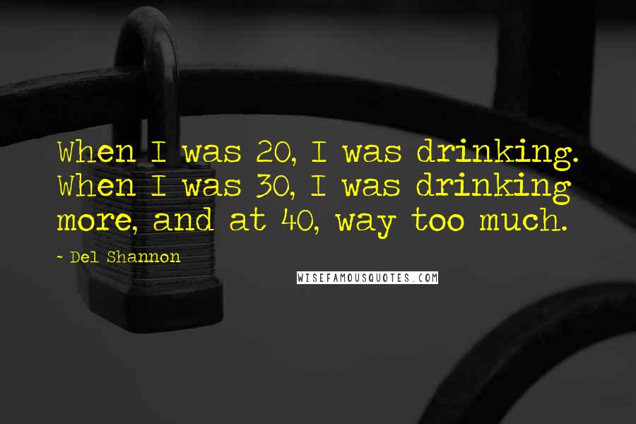 Del Shannon Quotes: When I was 20, I was drinking. When I was 30, I was drinking more, and at 40, way too much.