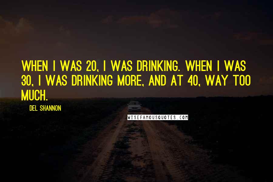 Del Shannon Quotes: When I was 20, I was drinking. When I was 30, I was drinking more, and at 40, way too much.