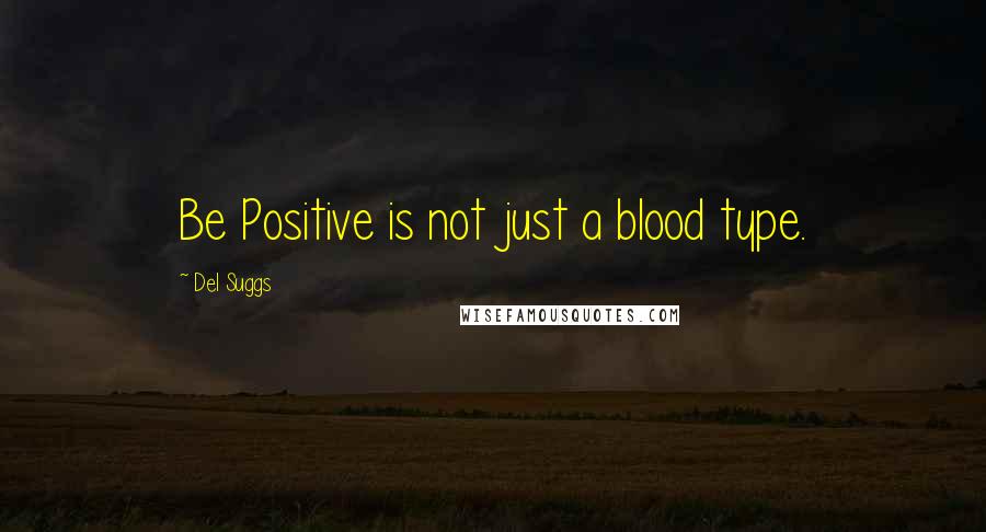 Del Suggs Quotes: Be Positive is not just a blood type.