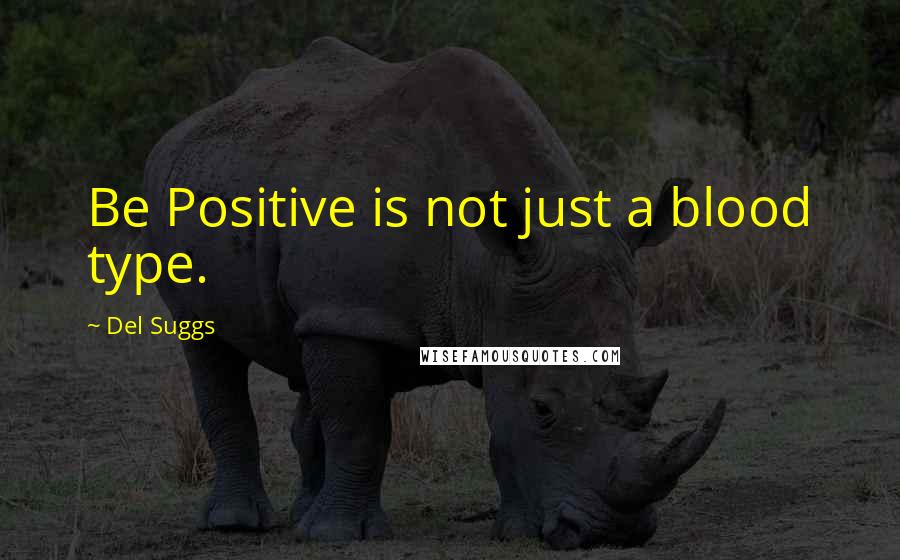 Del Suggs Quotes: Be Positive is not just a blood type.