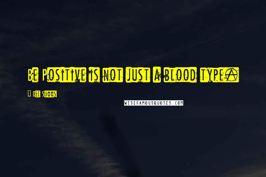 Del Suggs Quotes: Be Positive is not just a blood type.