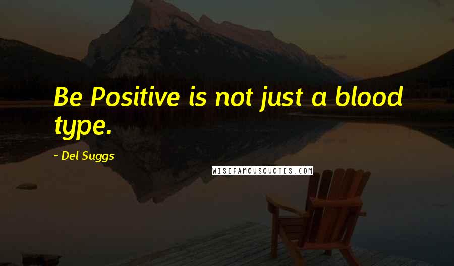 Del Suggs Quotes: Be Positive is not just a blood type.