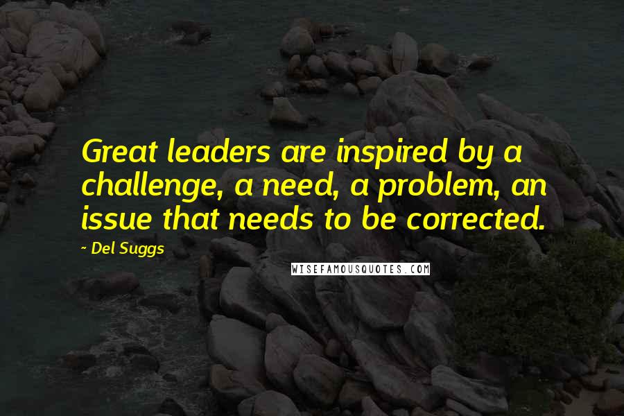 Del Suggs Quotes: Great leaders are inspired by a challenge, a need, a problem, an issue that needs to be corrected.