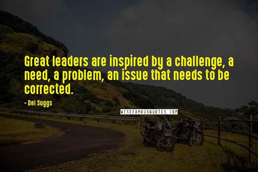 Del Suggs Quotes: Great leaders are inspired by a challenge, a need, a problem, an issue that needs to be corrected.