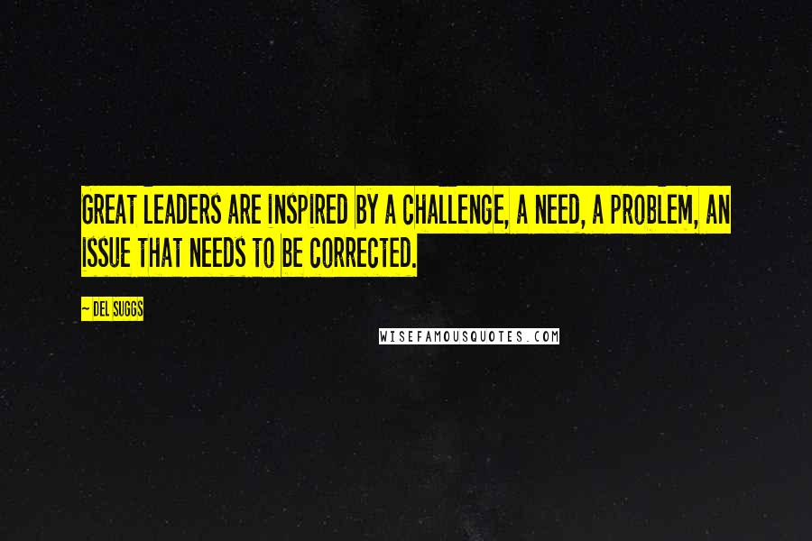 Del Suggs Quotes: Great leaders are inspired by a challenge, a need, a problem, an issue that needs to be corrected.