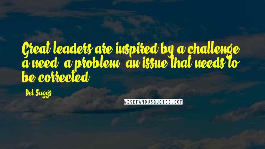 Del Suggs Quotes: Great leaders are inspired by a challenge, a need, a problem, an issue that needs to be corrected.