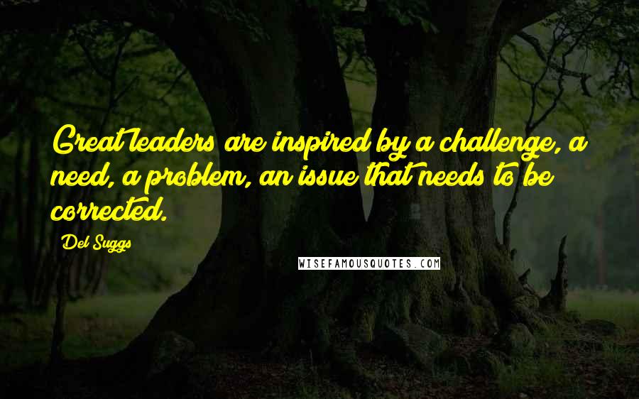 Del Suggs Quotes: Great leaders are inspired by a challenge, a need, a problem, an issue that needs to be corrected.