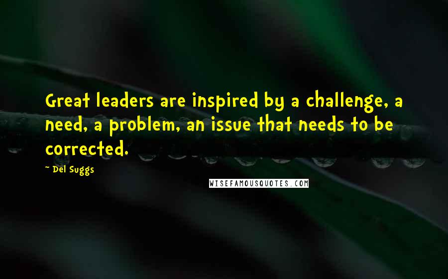 Del Suggs Quotes: Great leaders are inspired by a challenge, a need, a problem, an issue that needs to be corrected.