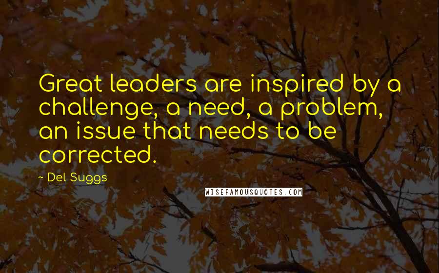 Del Suggs Quotes: Great leaders are inspired by a challenge, a need, a problem, an issue that needs to be corrected.