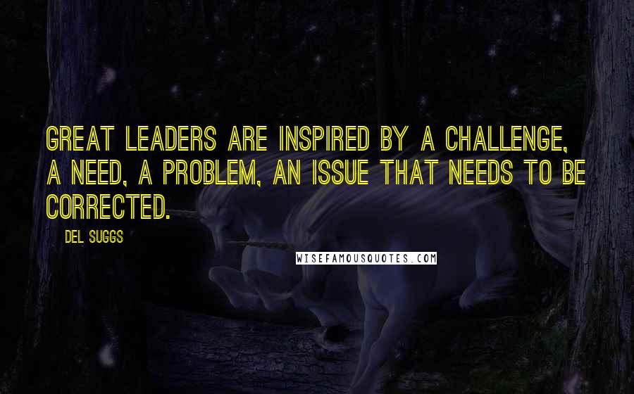 Del Suggs Quotes: Great leaders are inspired by a challenge, a need, a problem, an issue that needs to be corrected.