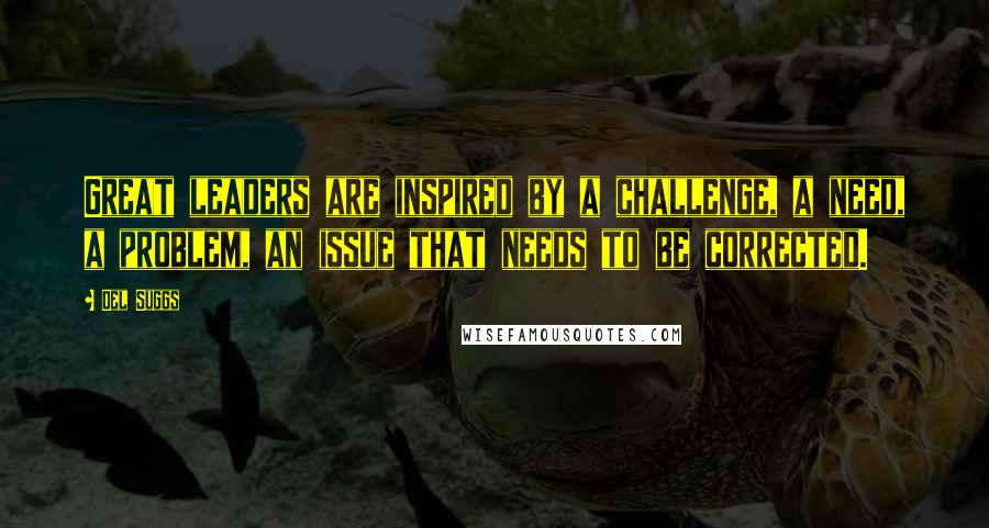Del Suggs Quotes: Great leaders are inspired by a challenge, a need, a problem, an issue that needs to be corrected.