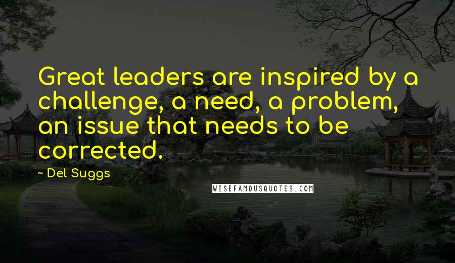 Del Suggs Quotes: Great leaders are inspired by a challenge, a need, a problem, an issue that needs to be corrected.