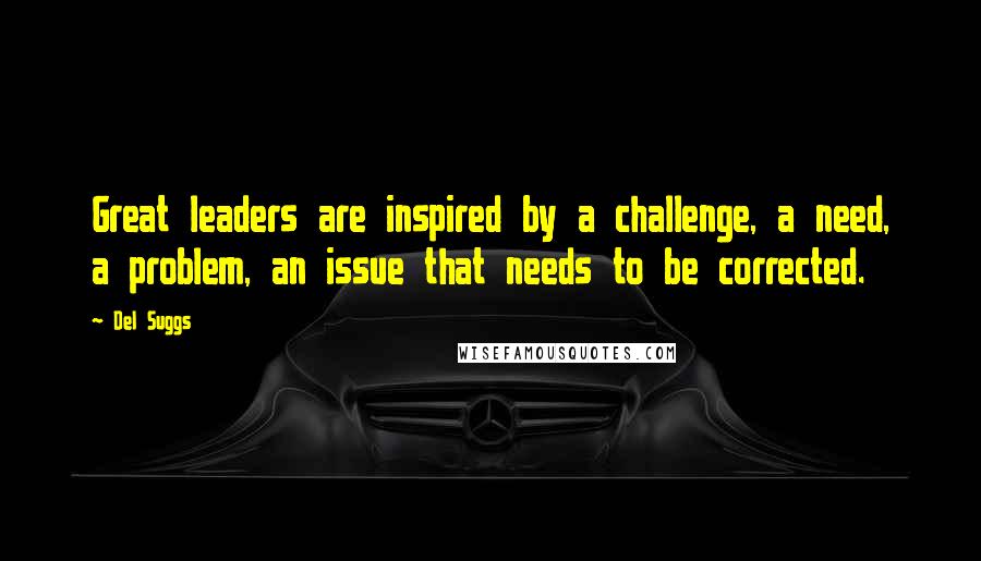 Del Suggs Quotes: Great leaders are inspired by a challenge, a need, a problem, an issue that needs to be corrected.