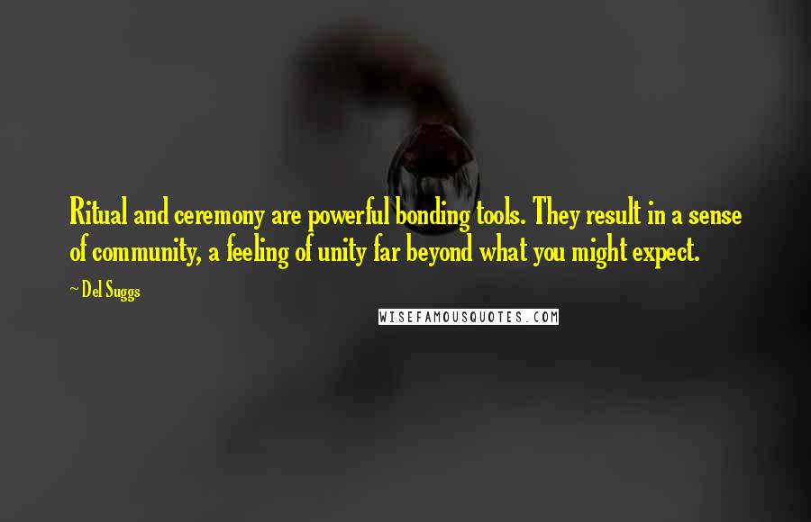 Del Suggs Quotes: Ritual and ceremony are powerful bonding tools. They result in a sense of community, a feeling of unity far beyond what you might expect.