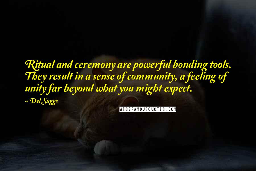 Del Suggs Quotes: Ritual and ceremony are powerful bonding tools. They result in a sense of community, a feeling of unity far beyond what you might expect.