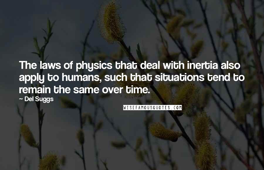 Del Suggs Quotes: The laws of physics that deal with inertia also apply to humans, such that situations tend to remain the same over time.